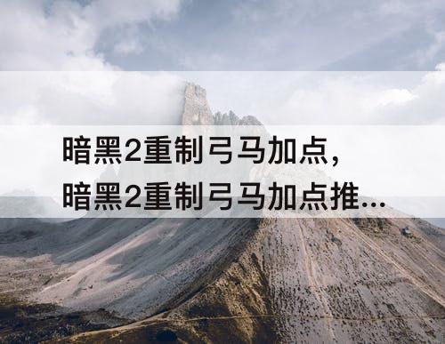 暗黑2重制弓马加点，暗黑2重制弓马加点推荐