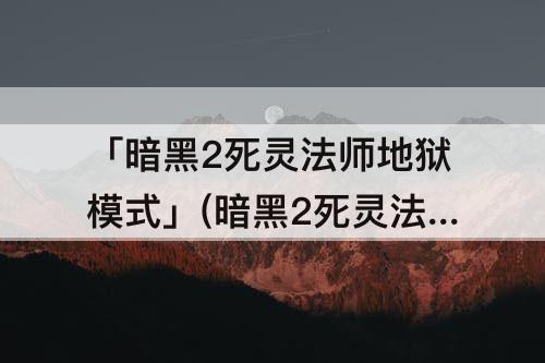 「暗黑2死灵法师地狱模式」(暗黑2死灵法师地狱模式打不过了)