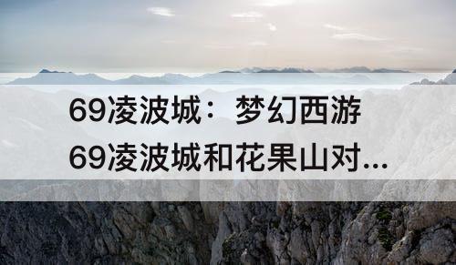69凌波城：梦幻西游69凌波城和花果山对比