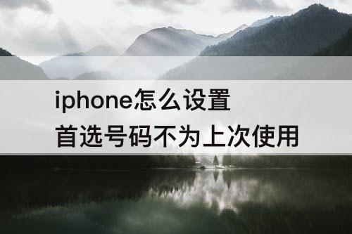 iphone怎么设置首选号码不为上次使用