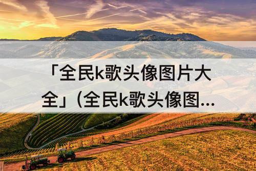 「全民k歌头像图片大全」(全民k歌头像图片大全 霸气背影)