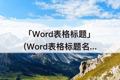 「Word表格标题」(Word表格标题名称怎么设置)