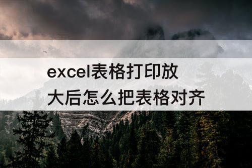 excel表格打印放大后怎么把表格对齐