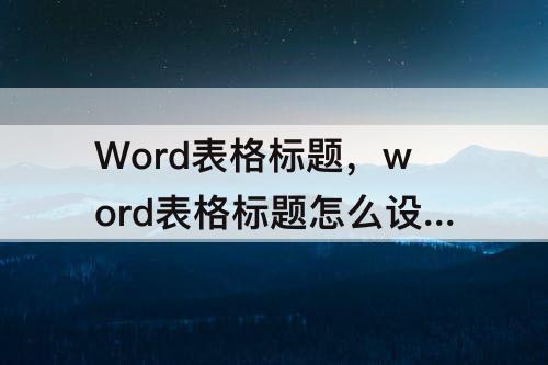 Word表格标题，word表格标题怎么设置