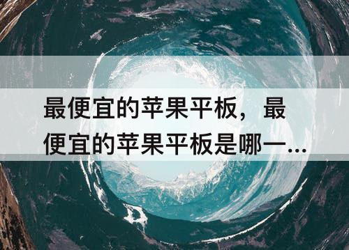 最便宜的苹果平板，最便宜的苹果平板是哪一款