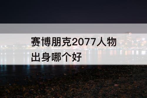 赛博朋克2077人物出身哪个好