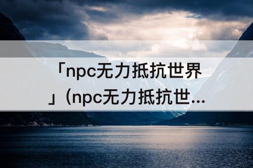 「npc无力抵抗世界」(npc无力抵抗世界回想)