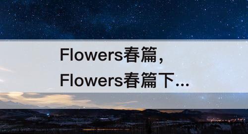 Flowers春篇，Flowers春篇下载