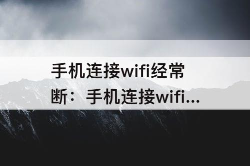 手机连接wifi经常断：手机连接wifi经常断网