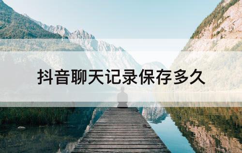 抖音聊天记录保存多久