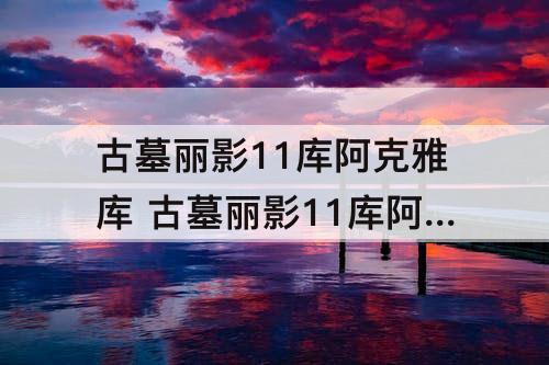 古墓丽影11库阿克雅库 古墓丽影11库阿克雅库大本营