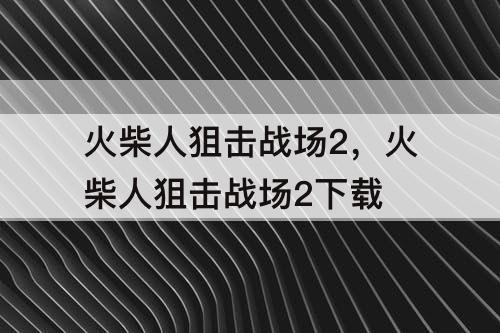 火柴人狙击战场2，火柴人狙击战场2下载