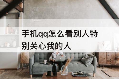 手机qq怎么看别人特别关心我的人