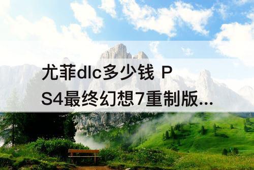 尤菲dlc多少钱 PS4最终幻想7重制版尤菲dlc多少钱