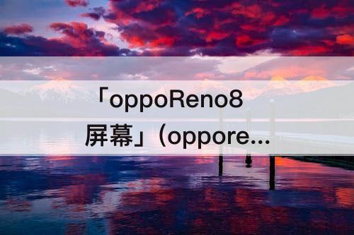 「oppoReno8屏幕」(opporeno8屏幕刷新率多少)