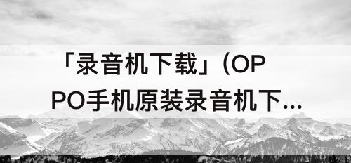 「录音机下载」(OPPO手机原装录音机下载)
