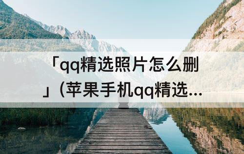 「qq精选照片怎么删」(苹果手机qq精选照片怎么删除)