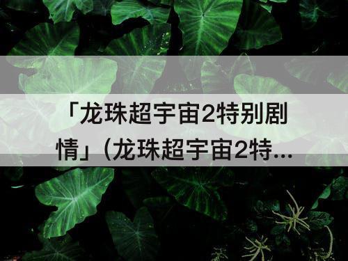 「龙珠超宇宙2特别剧情」(龙珠超宇宙2特别剧情2段历史)