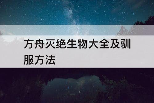 方舟灭绝生物大全及驯服方法