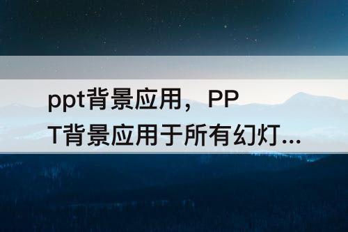 ppt背景应用，PPT背景应用于所有幻灯片怎么设置