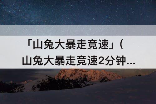 「山兔大暴走竞速」(山兔大暴走竞速2分钟)