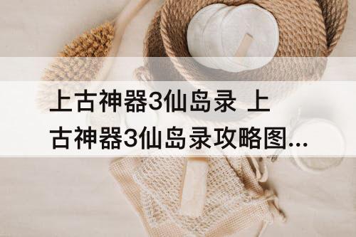 上古神器3仙岛录 上古神器3仙岛录攻略图文