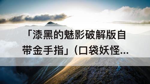 「漆黑的魅影破解版自带金手指」(口袋妖怪漆黑的魅影破解版自带金手指)