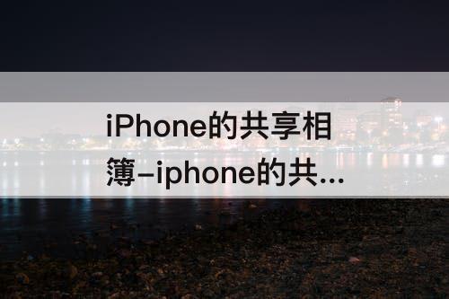 iPhone的共享相簿-iphone的共享相簿怎么用