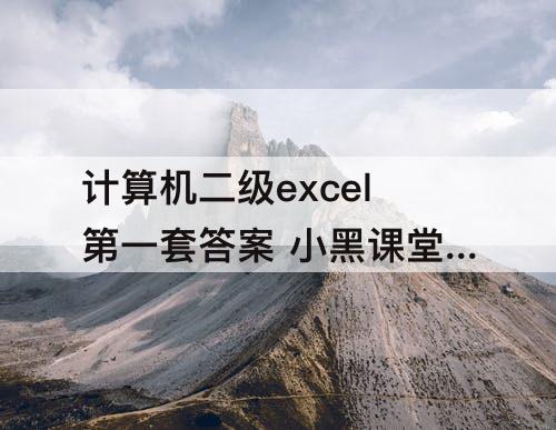 计算机二级excel第一套答案 小黑课堂计算机二级excel第一套答案文字