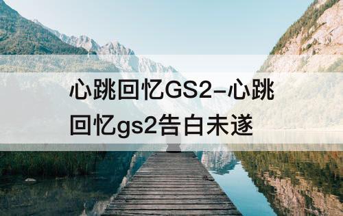 心跳回忆GS2-心跳回忆gs2告白未遂