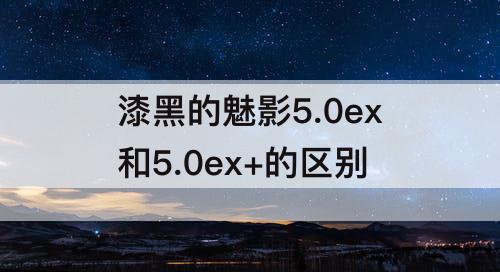 漆黑的魅影5.0ex和5.0ex+的区别