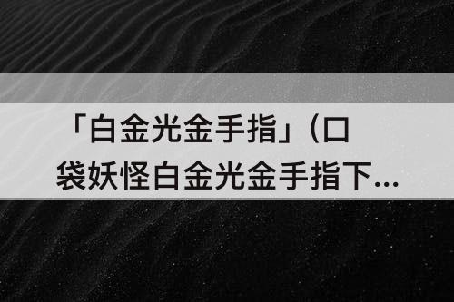 「白金光金手指」(口袋妖怪白金光金手指下载安装)