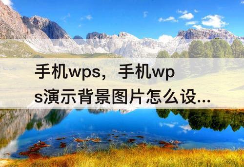 手机wps，手机wps演示背景图片怎么设置