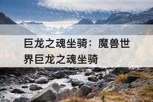 巨龙之魂坐骑：魔兽世界巨龙之魂坐骑