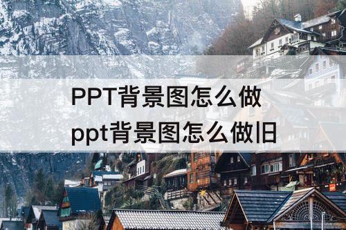 PPT背景图怎么做 ppt背景图怎么做旧