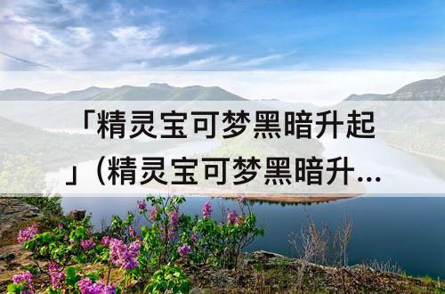 「精灵宝可梦黑暗升起」(精灵宝可梦黑暗升起2攻略)