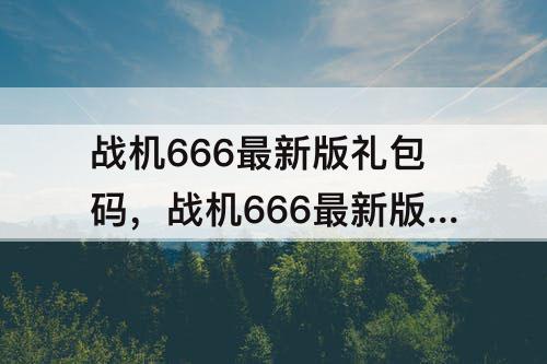 战机666最新版礼包码，战机666最新版礼包码有效2023