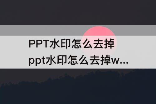 PPT水印怎么去掉 ppt水印怎么去掉wps
