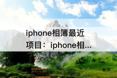 iphone相簿最近项目：iphone相簿最近项目乱了
