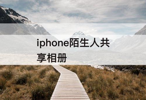 iphone陌生人共享相册