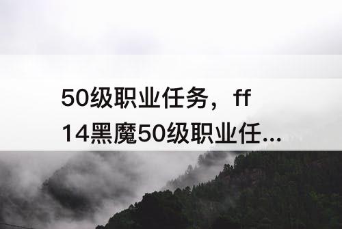 50级职业任务，ff14黑魔50级职业任务