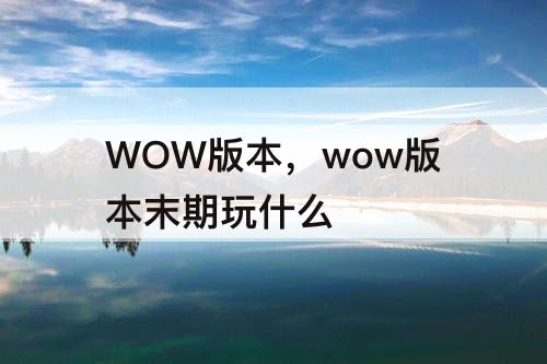 WOW版本，wow版本末期玩什么