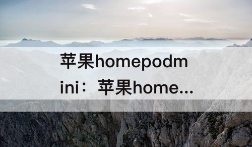 苹果homepodmini：苹果homepodmini怎么重置