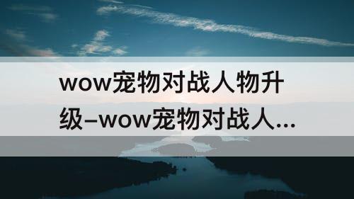 wow宠物对战人物升级-wow宠物对战人物升级劳模瑟尼亚