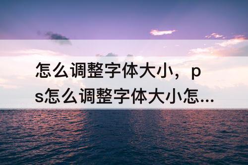怎么调整字体大小，ps怎么调整字体大小怎么填充背景色