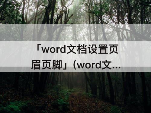 「word文档设置页眉页脚」(word文档设置页眉页脚奇偶页不同)