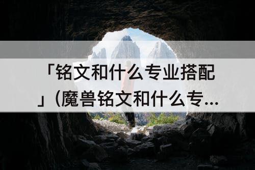 「铭文和什么专业搭配」(魔兽铭文和什么专业搭配)