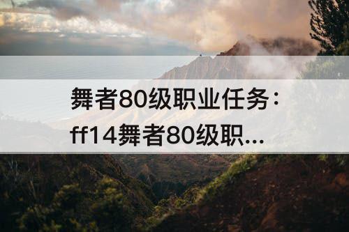 舞者80级职业任务：ff14舞者80级职业任务没有
