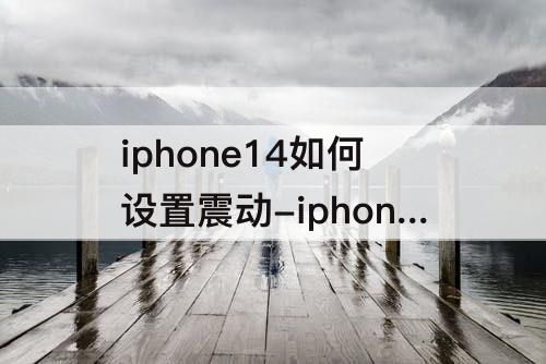 iphone14如何设置震动-iphone14如何设置震动不响铃