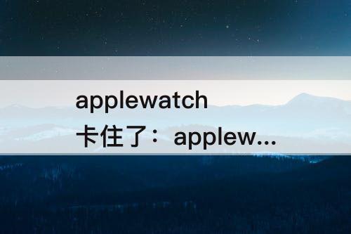 applewatch卡住了：applewatch卡住了进不去界面